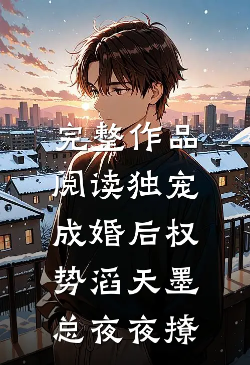完整作品阅读独宠，成婚后权势滔天墨总夜夜撩