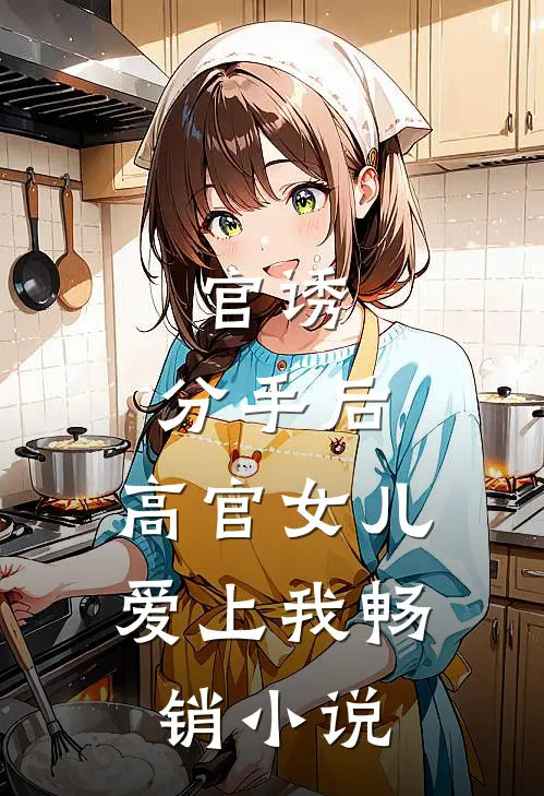 官诱：分手后，高官女儿爱上我畅销小说