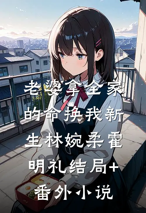 老婆拿全家的命换我新生林婉柔霍明礼结局+番外小说