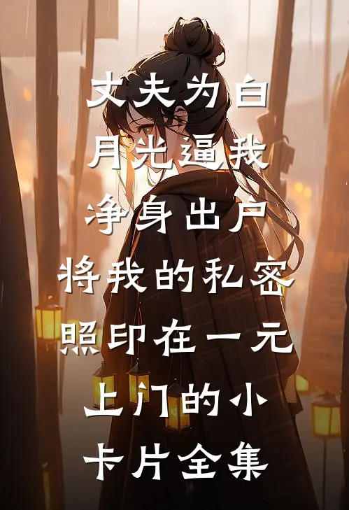 丈夫为白月光逼我净身出户，将我的私密照印在一元上门的小卡片全集