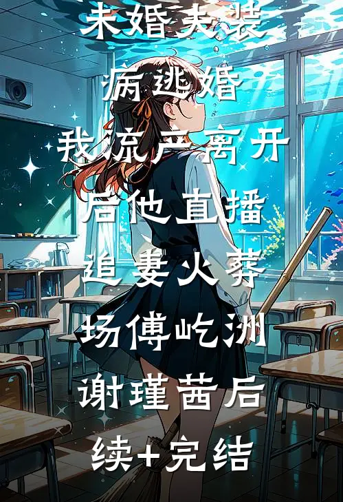 未婚夫装病逃婚，我流产离开后他直播追妻火葬场傅屹洲谢瑾茜后续+完结