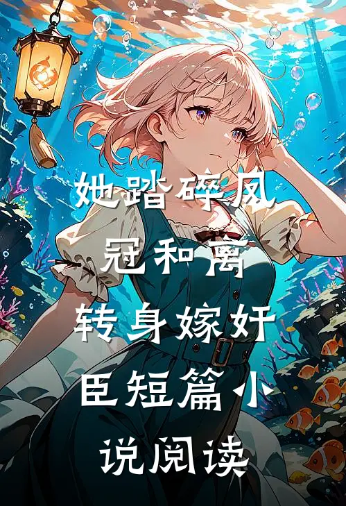 她踏碎凤冠和离，转身嫁奸臣短篇小说阅读