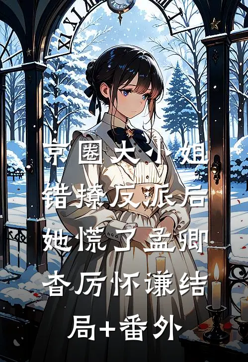 京圈大小姐错撩反派后，她慌了孟卿杳厉怀谦结局+番外