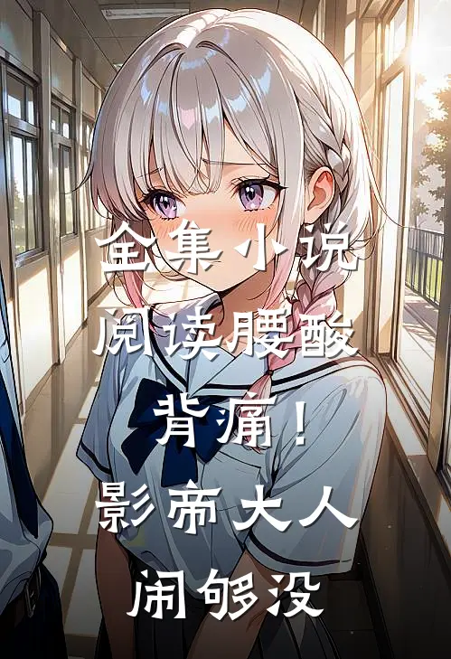 全集小说阅读腰酸背痛！影帝大人闹够没