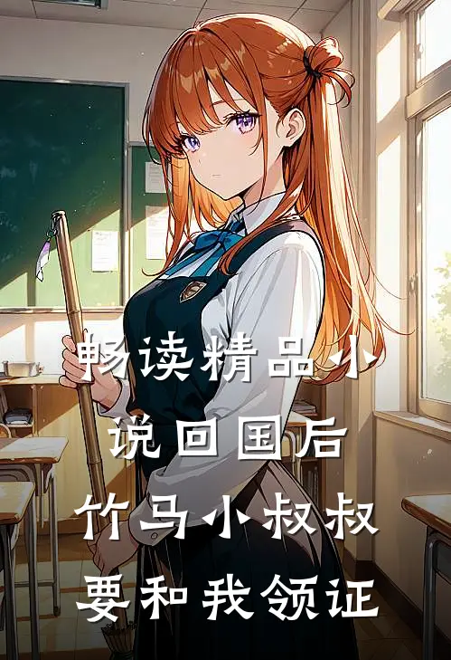 畅读精品小说回国后，竹马小叔叔要和我领证