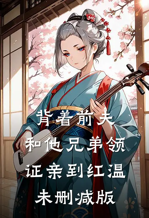 背着前夫，和他兄弟领证亲到红温未删减版