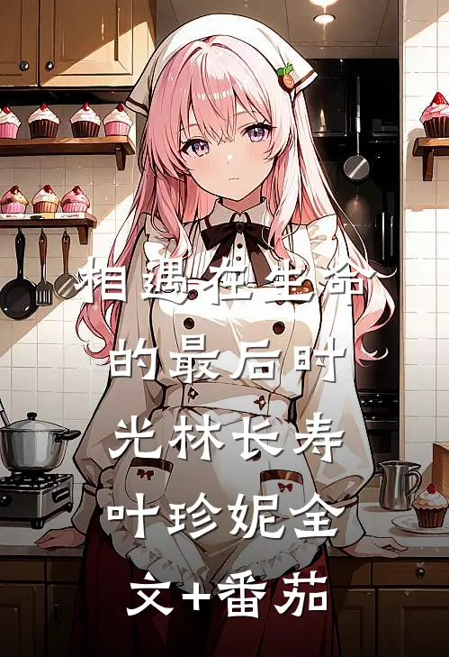 相遇在生命的最后时光林长寿叶珍妮全文+番茄