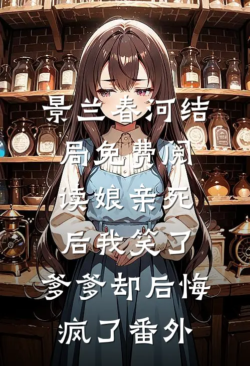 景兰春河结局免费阅读娘亲死后我笑了，爹爹却后悔疯了番外