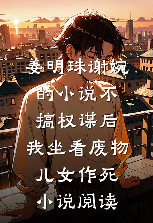 姜明珠谢婉的小说不搞权谋后，我坐看废物儿女作死小说阅读