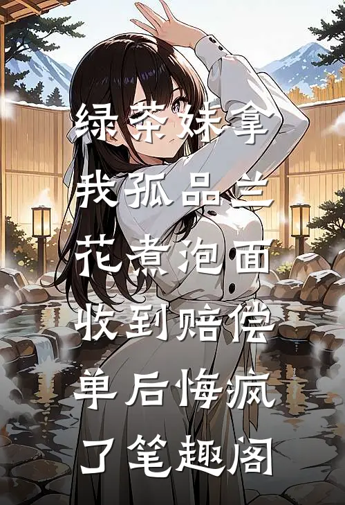 绿茶妹拿我孤品兰花煮泡面，收到赔偿单后悔疯了笔趣阁