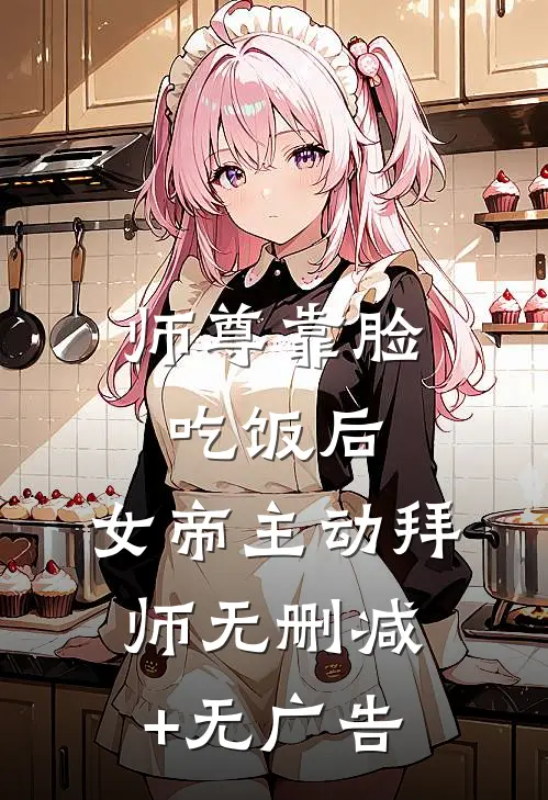 师尊靠脸吃饭后，女帝主动拜师无删减+无广告