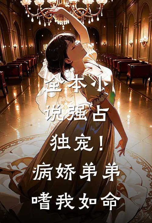 全本小说强占，独宠！病娇弟弟嗜我如命