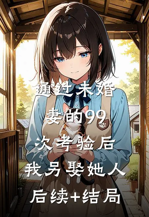 通过未婚妻的99次考验后，我另娶她人后续+结局