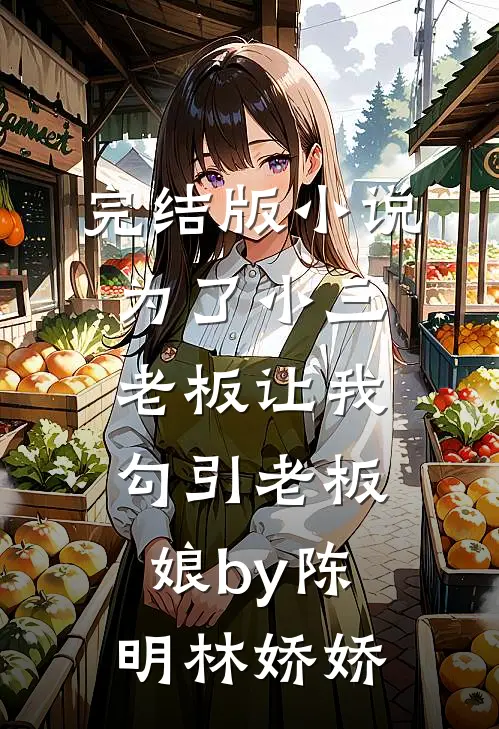 完结版小说为了小三，老板让我勾引老板娘by陈明林娇娇