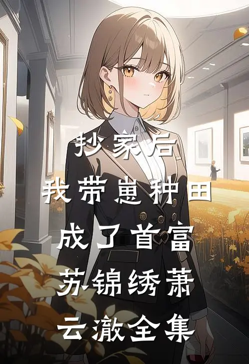 抄家后，我带崽种田成了首富苏锦绣萧云澈全集