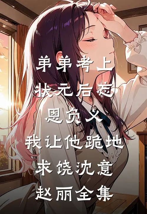 弟弟考上状元后忘恩负义，我让他跪地求饶沈意赵丽 全集