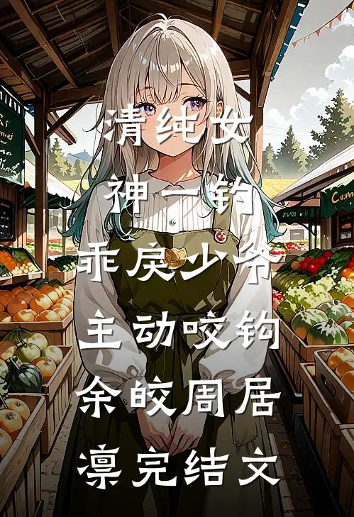 清纯女神一钓，乖戾少爷主动咬钩余皎周居凛完结文