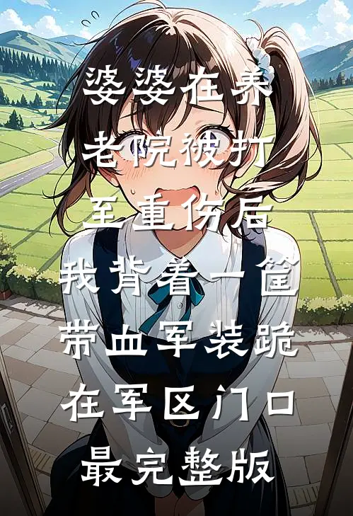 婆婆在养老院被打至重伤后，我背着一筐带血军装跪在军区门口最完整版