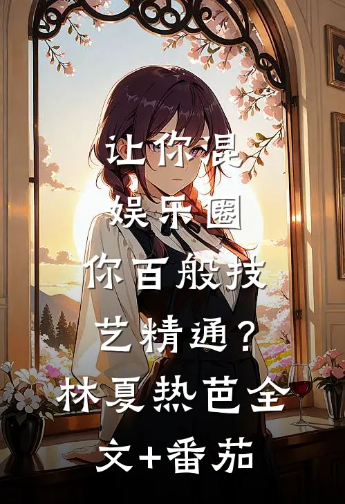 让你混娱乐圈，你百般技艺精通？林夏热芭全文+番茄