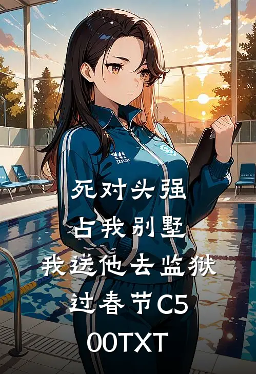死对头强占我别墅，我送他去监狱过春节C500TXT