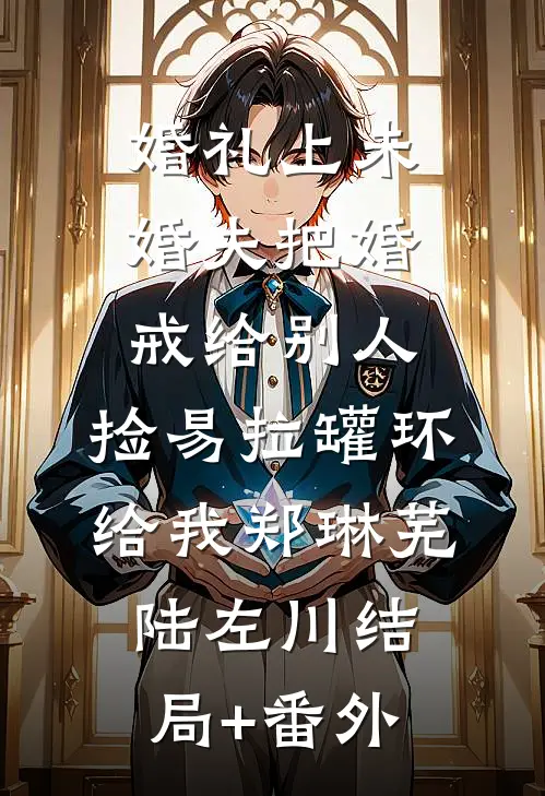 婚礼上未婚夫把婚戒给别人，捡易拉罐环给我郑琳芜陆左川结局+番外