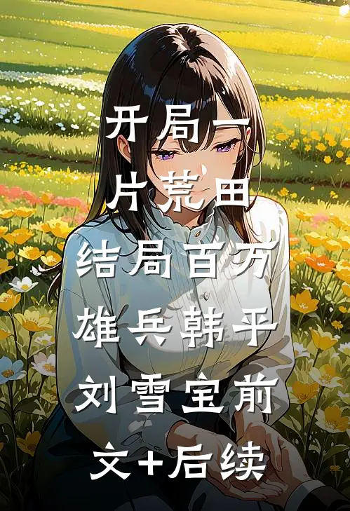 开局一片荒田，结局百万雄兵韩平刘雪宝前文+后续