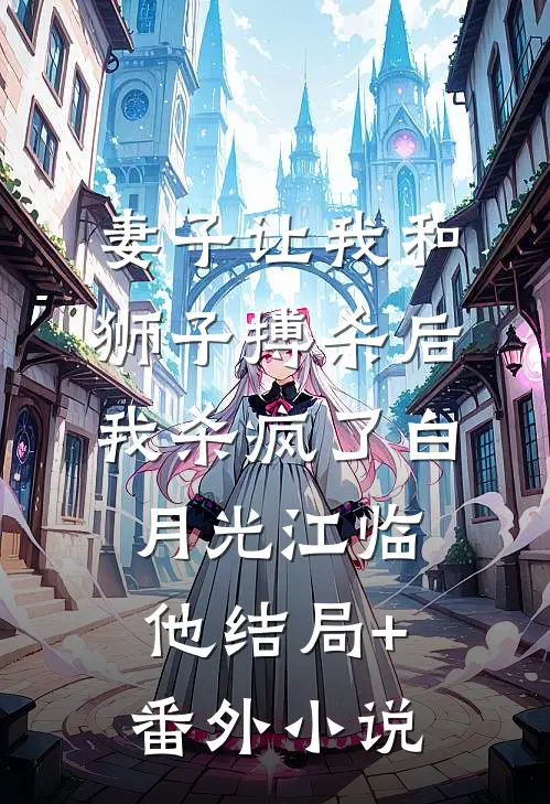 妻子让我和狮子搏杀后，我杀疯了白月光江临他结局+番外小说