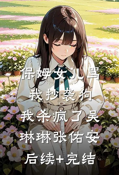 保姆女儿骂我抄袭狗，我杀疯了吴琳琳张佑安后续+完结