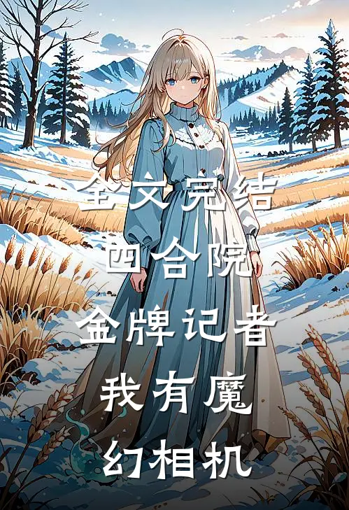 全文完结四合院：金牌记者，我有魔幻相机