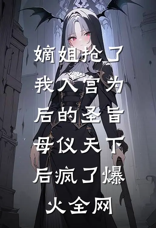嫡姐抢了我入宫为后的圣旨，母仪天下后疯了爆火全网