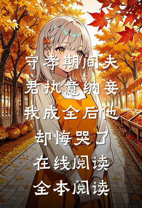 守孝期间夫君执意纳妾，我成全后他却悔哭了在线阅读全本阅读