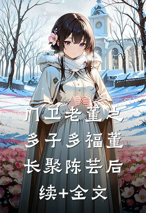 门卫老董之多子多福董长聚陈芸后续+全文