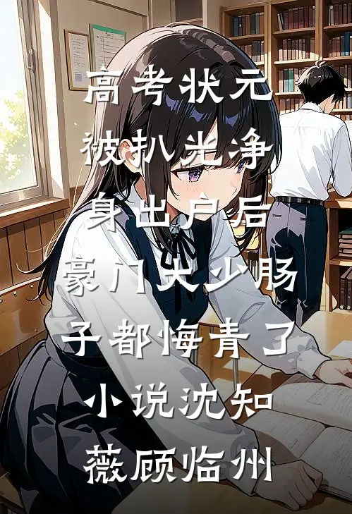 高考状元被扒光净身出户后，豪门大少肠子都悔青了小说沈知薇顾临州