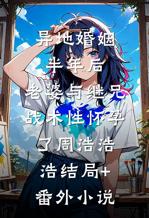 异地婚姻半年后，老婆与继兄战术性怀孕了周浩浩浩结局+番外小说