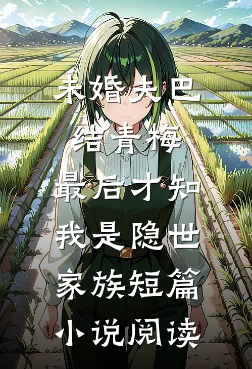 未婚夫巴结青梅，最后才知我是隐世家族短篇小说阅读