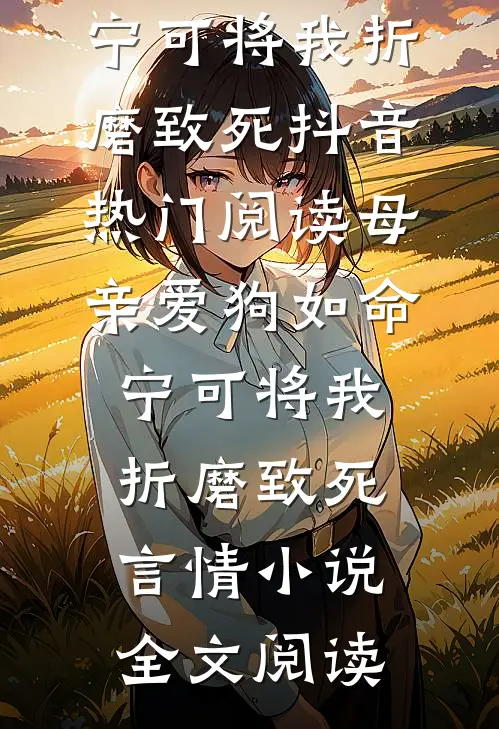 母亲爱狗如命，宁可将我折磨致死抖音热门阅读_母亲爱狗如命，宁可将我折磨致死言情小说全文阅读