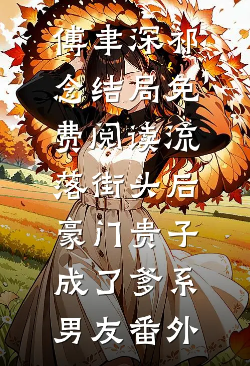 傅聿深祁念结局免费阅读流落街头后，豪门贵子成了爹系男友番外