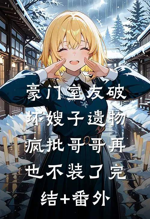 豪门室友破坏嫂子遗物，疯批哥哥再也不装了完结+番外