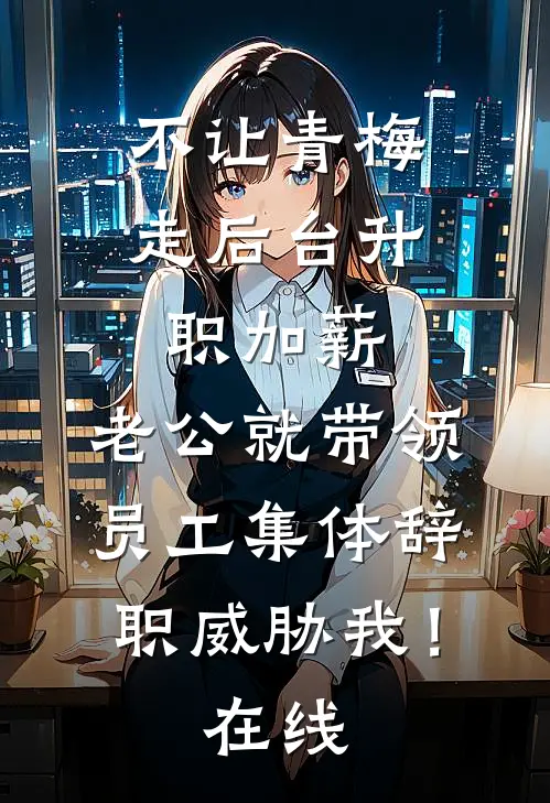 不让青梅走后台升职加薪，老公就带领员工集体辞职威胁我！在线