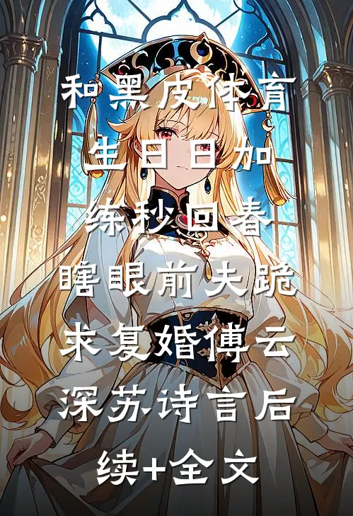 和黑皮体育生日日加练秒回春，瞎眼前夫跪求复婚傅云深苏诗言后续+全文