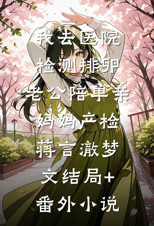 我去医院检测排卵，老公陪单亲妈妈产检蒋言澈梦文结局+番外小说