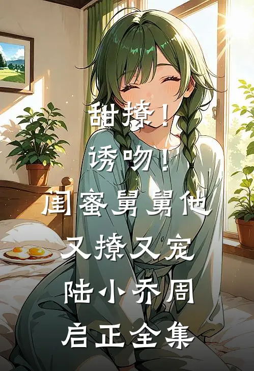 甜撩！诱吻！闺蜜舅舅他又撩又宠陆小乔周启正 全集