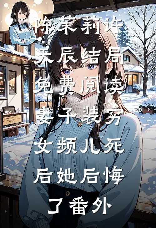 陈茉莉许天辰结局免费阅读妻子装穷，女频儿死后她后悔了番外