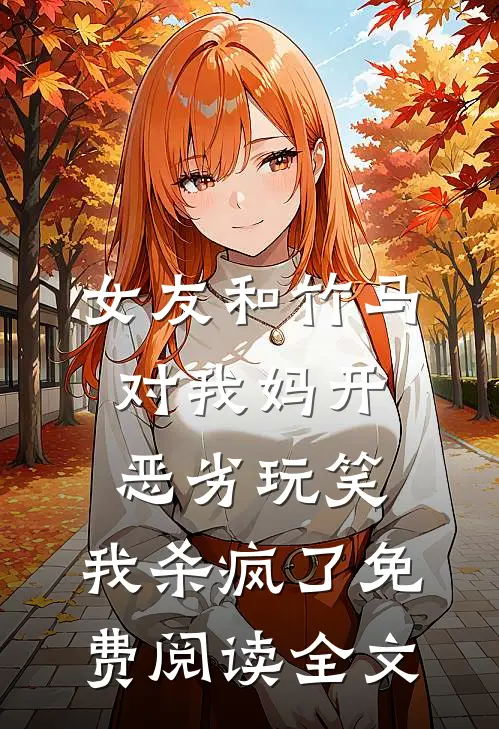 女友和竹马对我妈开恶劣玩笑，我杀疯了免费阅读全文