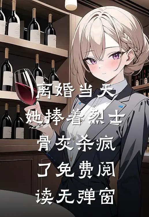 离婚当天，她捧着烈士骨灰杀疯了免费阅读无弹窗