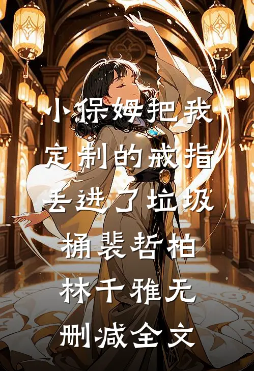 小保姆把我定制的戒指丢进了垃圾桶裴哲柏林千雅无删减全文