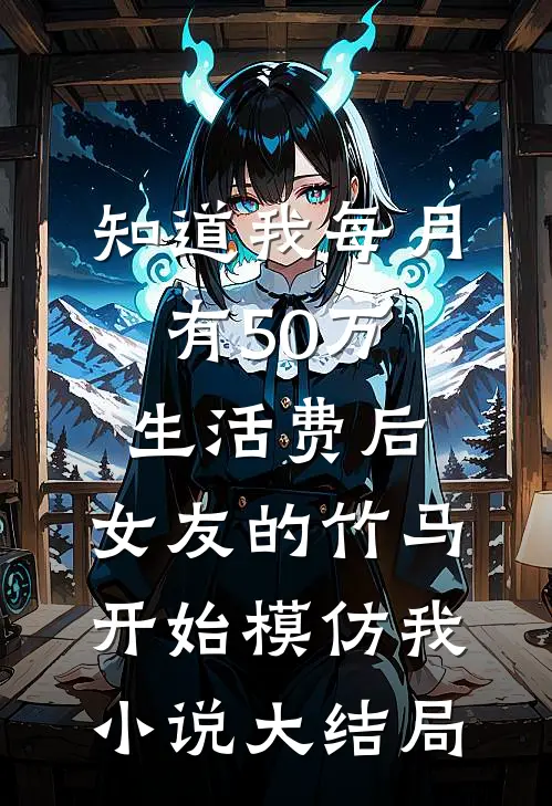 知道我每月有50万生活费后，女友的竹马开始模仿我小说大结局