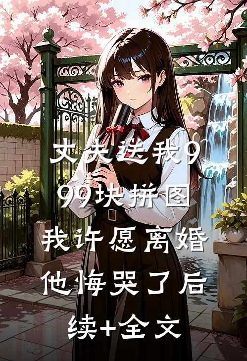 丈夫送我999块拼图，我许愿离婚他悔哭了后续+全文