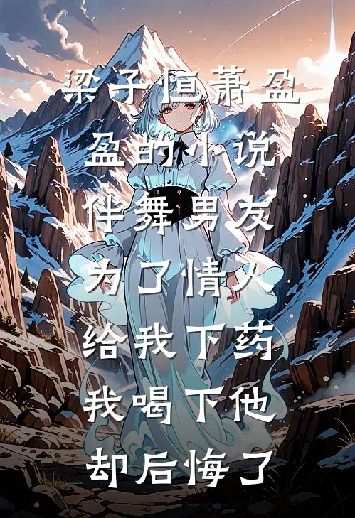 梁子恒萧盈盈的小说伴舞男友为了情人给我下药，我喝下他却后悔了