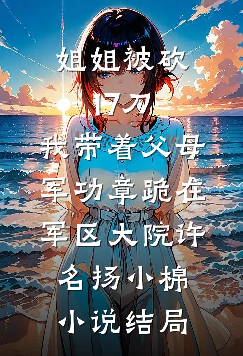 姐姐被砍17刀，我带着父母军功章跪在军区大院许名扬小棉小说结局
